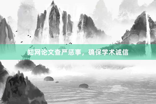 知网论文查严惩事，确保学术诚信