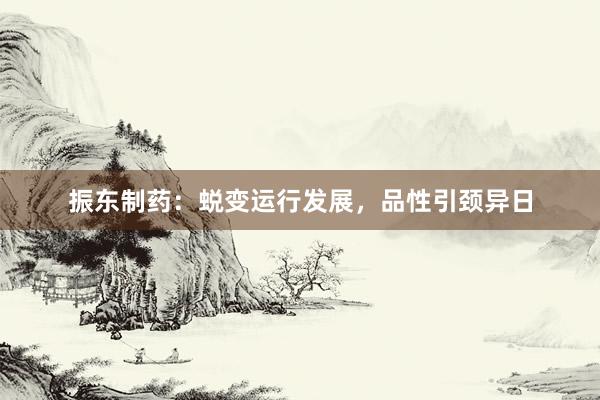 振东制药:蜕变运行发展,品性引颈异日