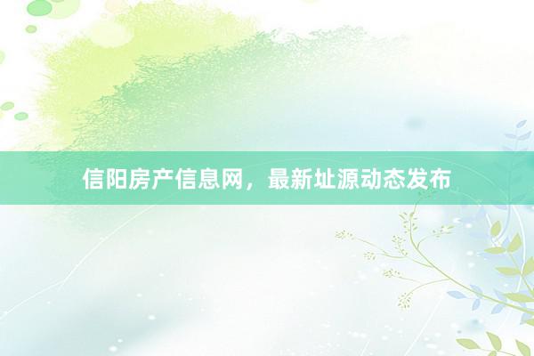 信阳房产信息网,最新址源动态发布