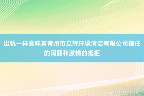 出轨一样意味着常州市立辉环境清洁有限公司信任的闹翻和激情的抵拒